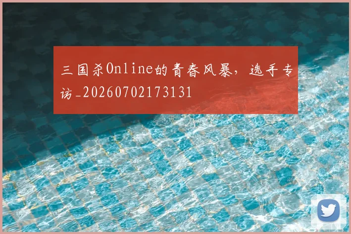三国杀Online的青春风暴，选手专访_20260702173131