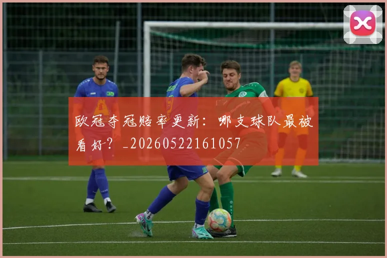 欧冠夺冠赔率更新:哪支球队最被看好?_20260522161057