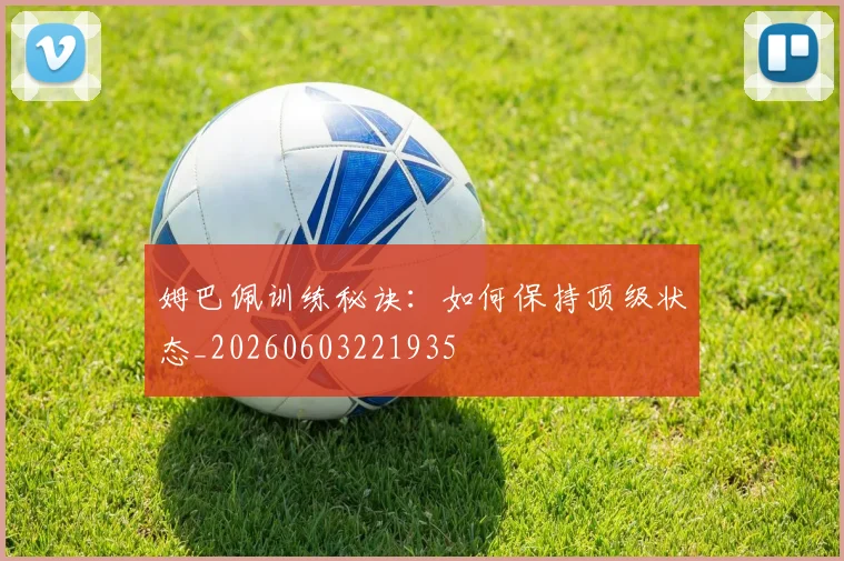 姆巴佩训练秘诀：如何保持顶级状态_20260603221935