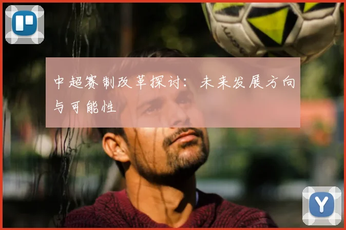 中超赛制改革探讨：未来发展方向与可能性