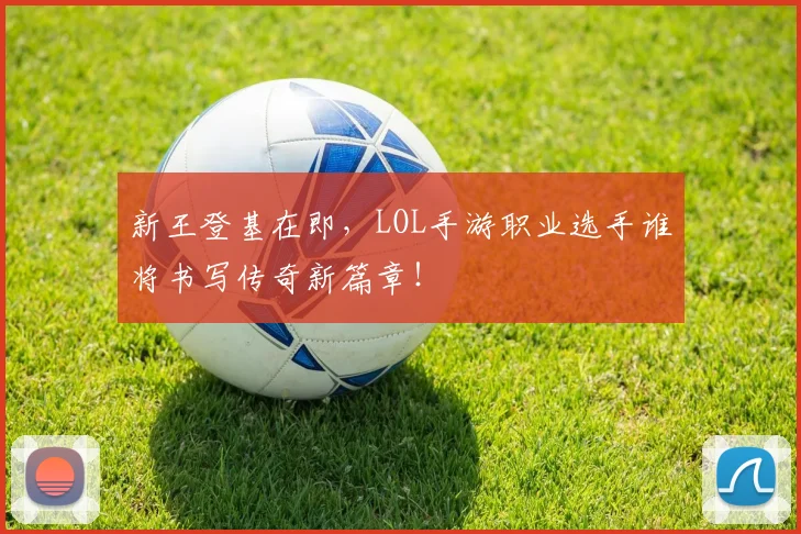 新王登基在即，LOL手游职业选手谁将书写传奇新篇章！