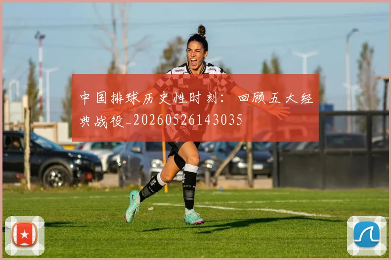 中国排球历史性时刻:回顾五大经典战役_20260526143035