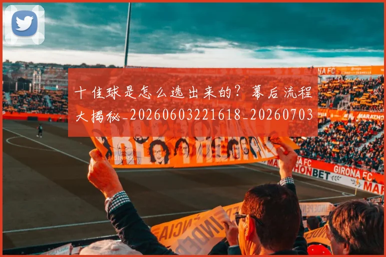 十佳球是怎么选出来的？幕后流程大揭秘_20260603221618_20260703220807