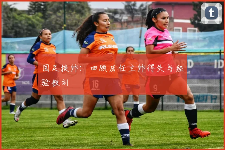 国足换帅:回顾历任主帅得失与经验教训