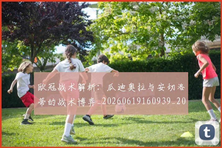 欧冠战术解析：瓜迪奥拉与安切洛蒂的战术博弈_20260619160939_20260707151055