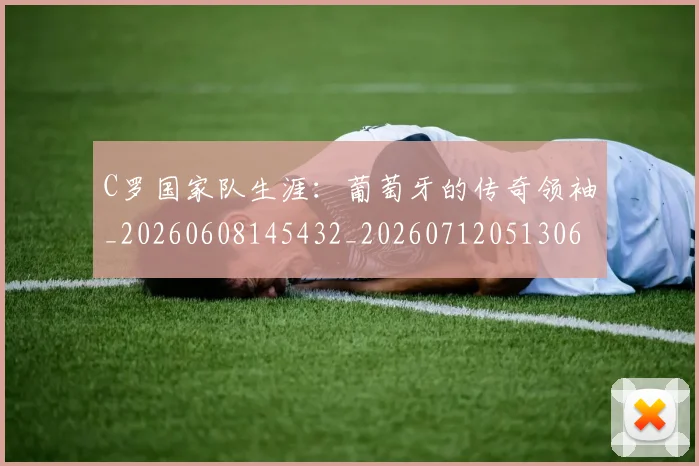 C罗国家队生涯：葡萄牙的传奇领袖_20260608145432_20260712051306