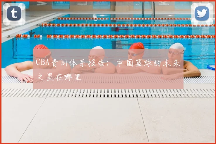CBA青训体系报告：中国篮球的未来之星在哪里