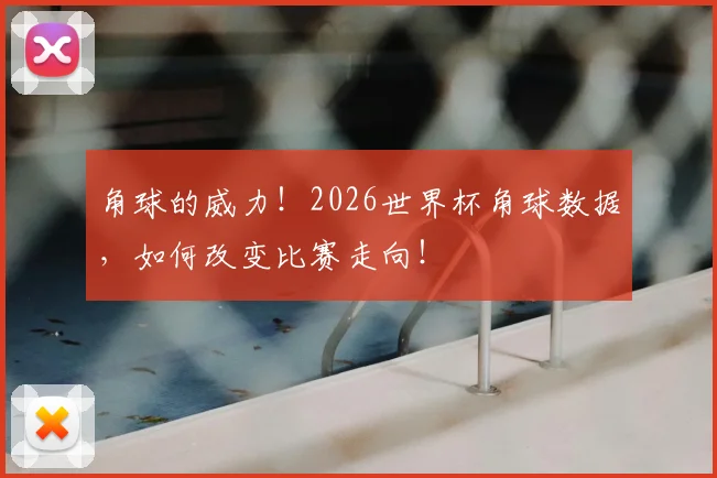 角球的威力！2026世界杯角球数据，如何改变比赛走向！