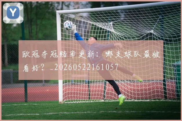 欧冠夺冠赔率更新:哪支球队最被看好?_20260522161057