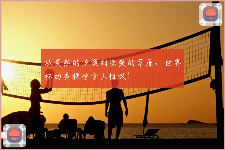 从炙热的沙漠到凉爽的草原,世界杯的多样性令人惊叹!