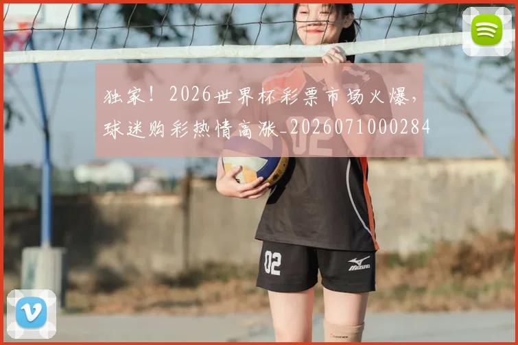 独家!2026世界杯彩票市场火爆,球迷购彩热情高涨_20260710002847