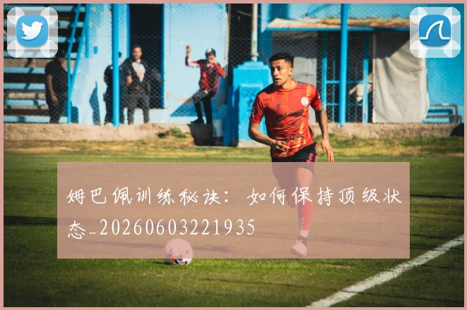 姆巴佩训练秘诀:如何保持顶级状态_20260603221935