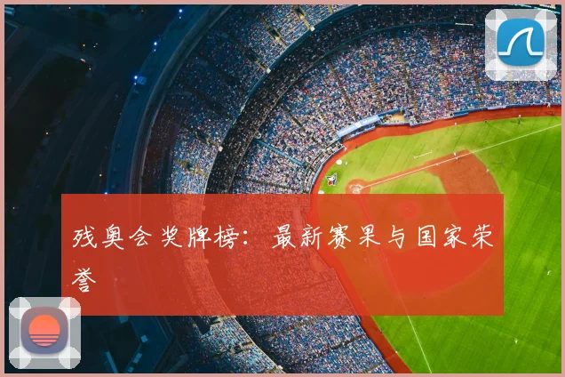残奥会奖牌榜：最新赛果与国家荣誉