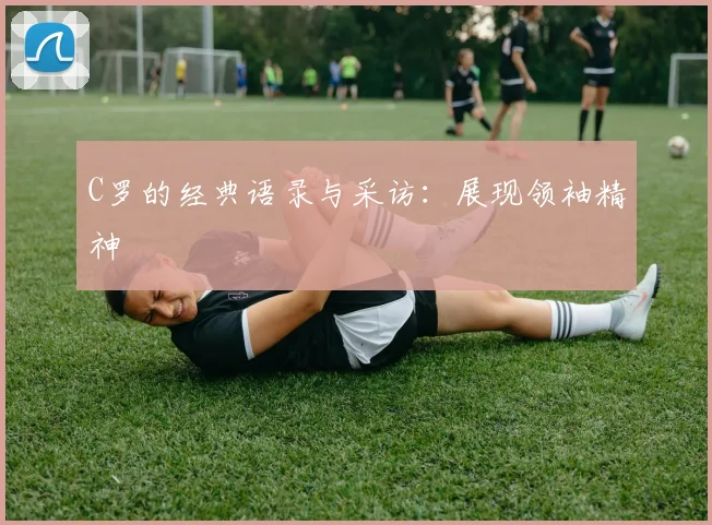 C罗的经典语录与采访:展现领袖精神