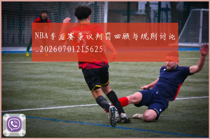 NBA季后赛争议判罚回顾与规则讨论_20260701215625