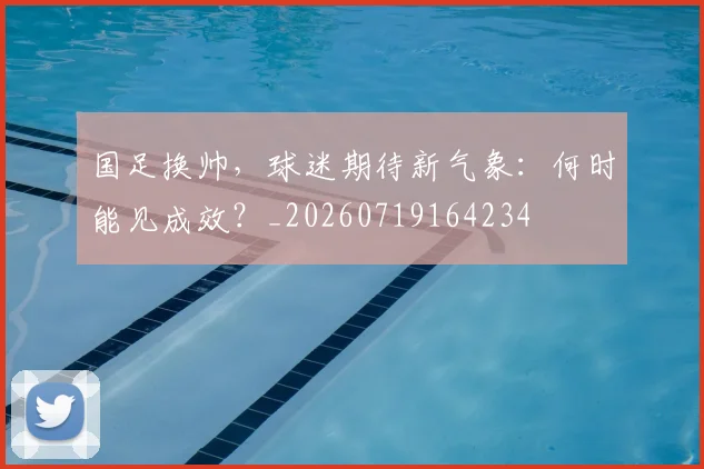 国足换帅，球迷期待新气象：何时能见成效？_20260719164234