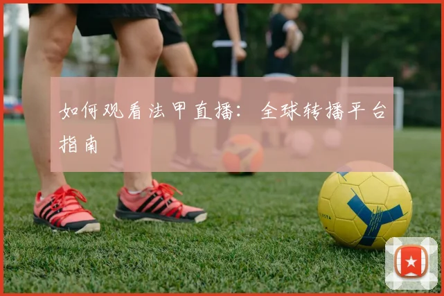 如何观看法甲直播:全球转播平台指南