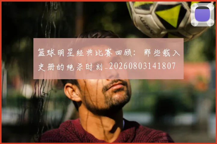 篮球明星经典比赛回顾:那些载入史册的绝杀时刻_20260803141807