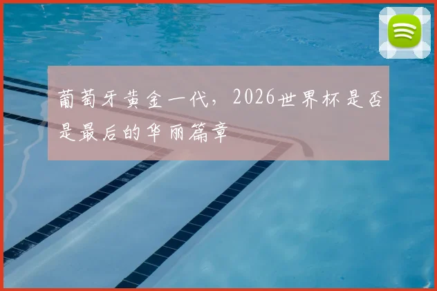葡萄牙黄金一代，2026世界杯是否是最后的华丽篇章