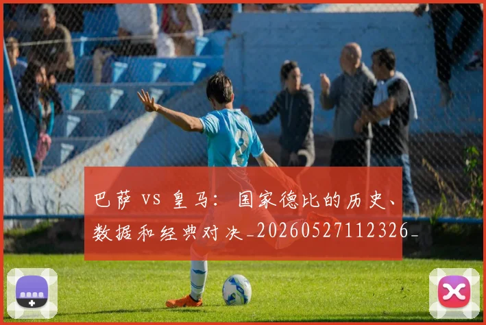 巴萨 vs 皇马:国家德比的历史、数据和经典对决_20260527112326_20260722153011