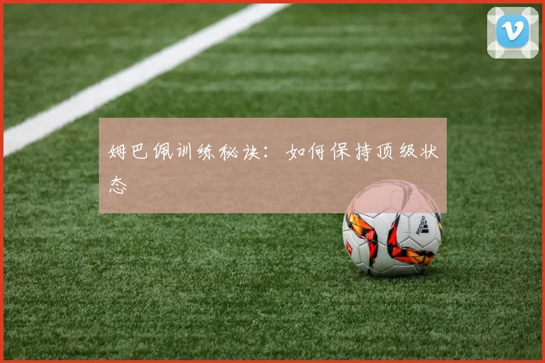姆巴佩训练秘诀：如何保持顶级状态