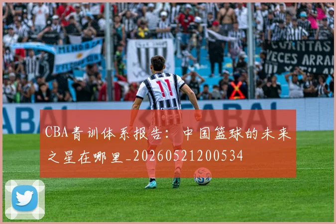 CBA青训体系报告：中国篮球的未来之星在哪里_20260521200534