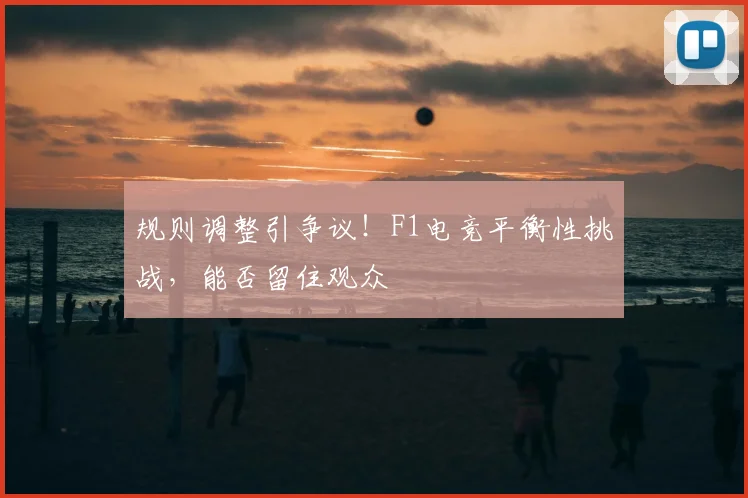 规则调整引争议！F1电竞平衡性挑战，能否留住观众
