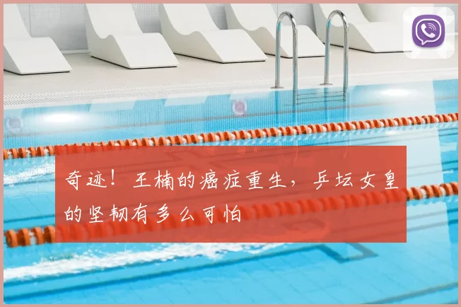 奇迹!王楠的癌症重生,乒坛女皇的坚韧有多么可怕