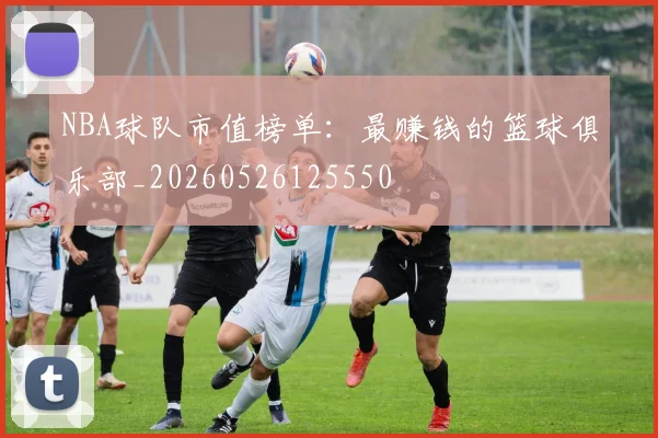 NBA球队市值榜单:最赚钱的篮球俱乐部_20260526125550