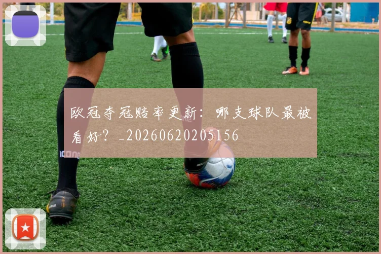欧冠夺冠赔率更新:哪支球队最被看好?_20260620205156