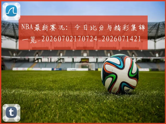 NBA最新赛况:今日比分与精彩集锦一览_20260702170724_20260714213704