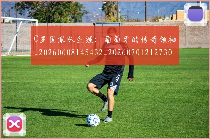 C罗国家队生涯:葡萄牙的传奇领袖_20260608145432_20260701212730_20260712051307