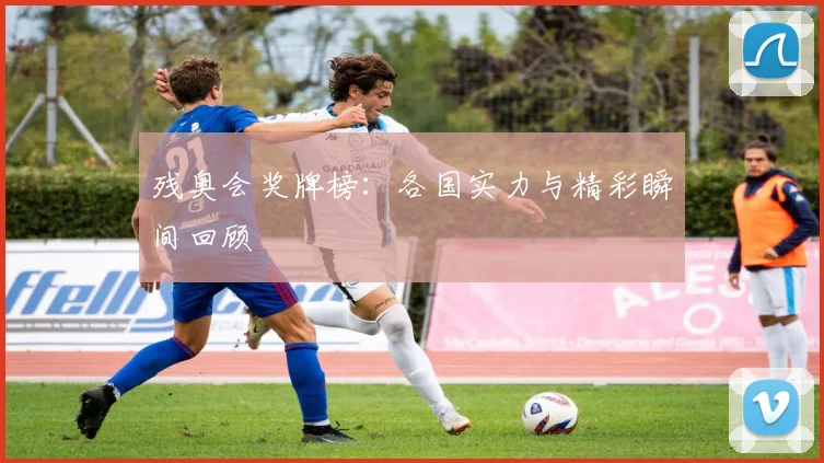 残奥会奖牌榜:各国实力与精彩瞬间回顾