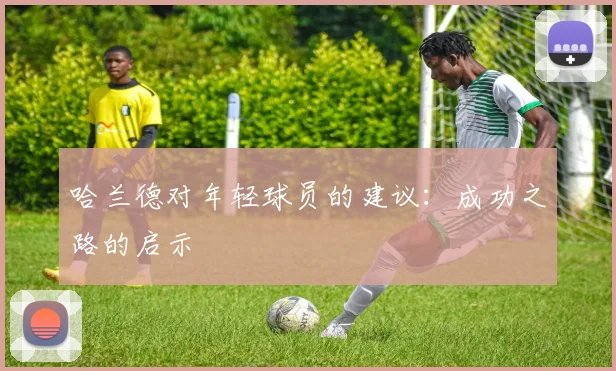 哈兰德对年轻球员的建议:成功之路的启示