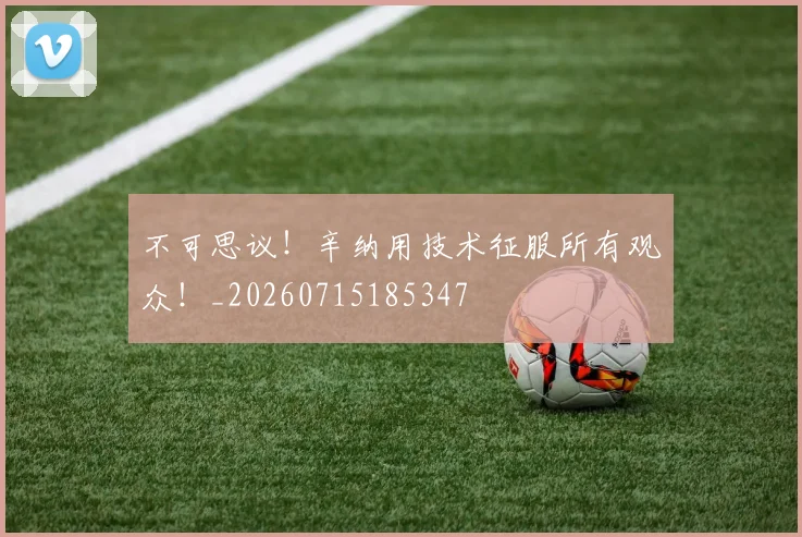 不可思议！辛纳用技术征服所有观众！_20260715185347
