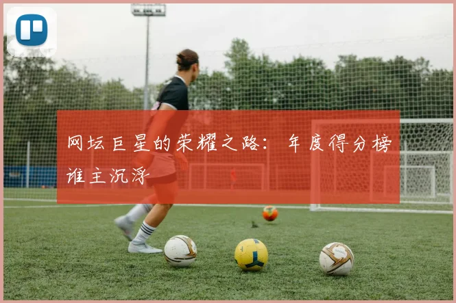 网坛巨星的荣耀之路:年度得分榜谁主沉浮