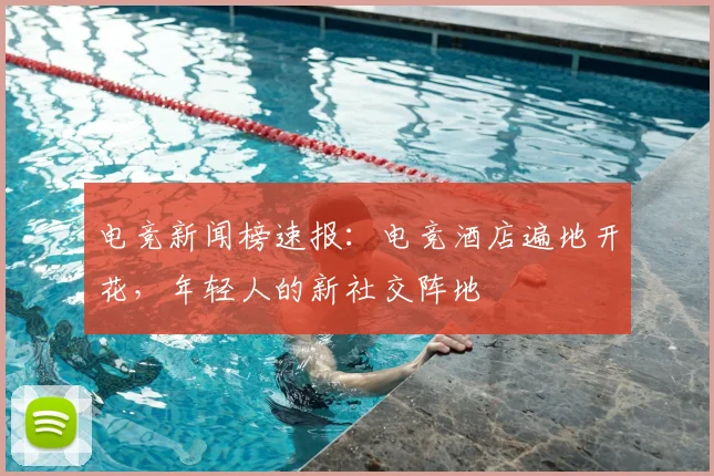 电竞新闻榜速报:电竞酒店遍地开花,年轻人的新社交阵地