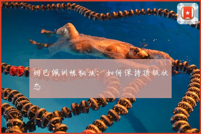 姆巴佩训练秘诀：如何保持顶级状态