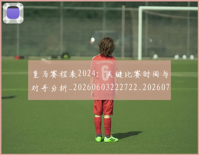 皇马赛程表2024：关键比赛时间与对手分析_20260603222722_20260708194354