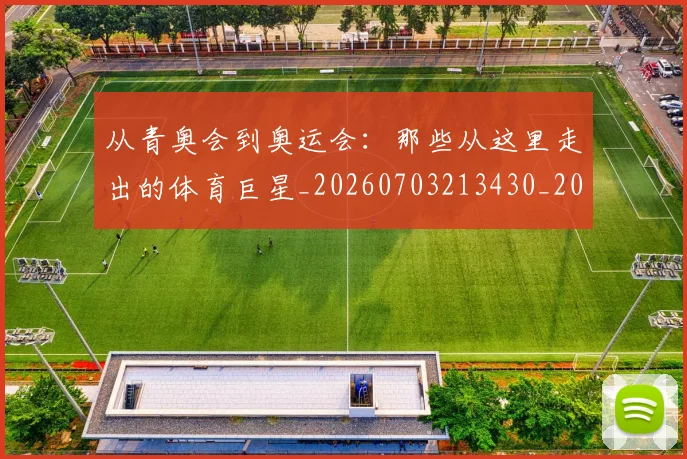 从青奥会到奥运会:那些从这里走出的体育巨星_20260703213430_20260718002538