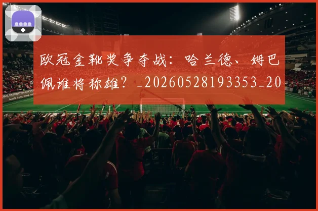 欧冠金靴奖争夺战：哈兰德、姆巴佩谁将称雄？_20260528193353_20260801165302